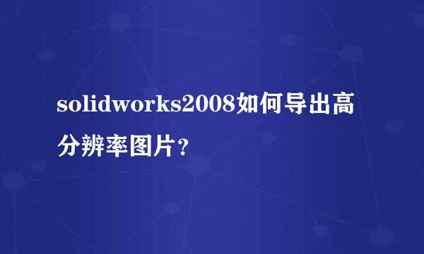 solidworks2008如何导出高分辨率图片？