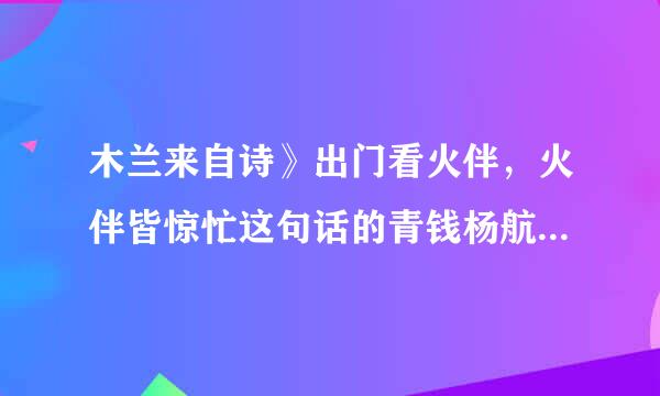 木兰来自诗》出门看火伴，火伴皆惊忙这句话的青钱杨航东买意思