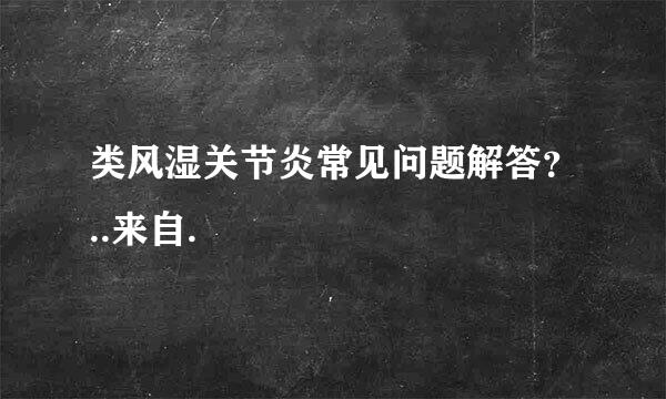 类风湿关节炎常见问题解答？..来自.