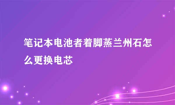 笔记本电池者着脚蒸兰州石怎么更换电芯