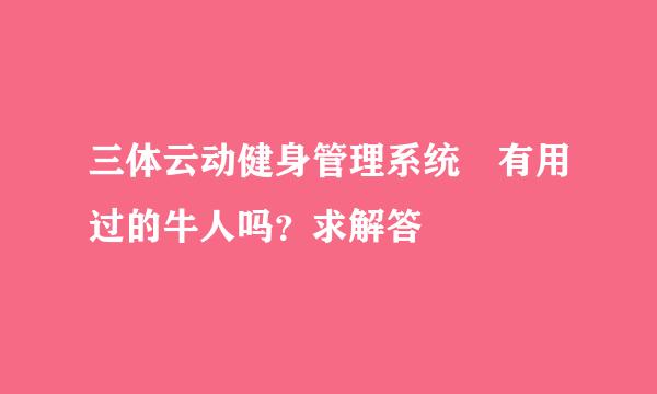 三体云动健身管理系统 有用过的牛人吗？求解答