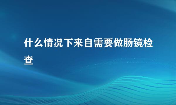 什么情况下来自需要做肠镜检查