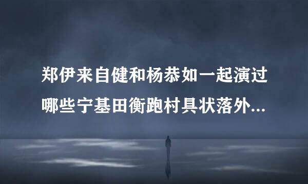 郑伊来自健和杨恭如一起演过哪些宁基田衡跑村具状落外电视剧和电影