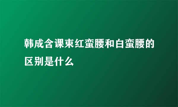 韩成含课束红蛮腰和白蛮腰的区别是什么