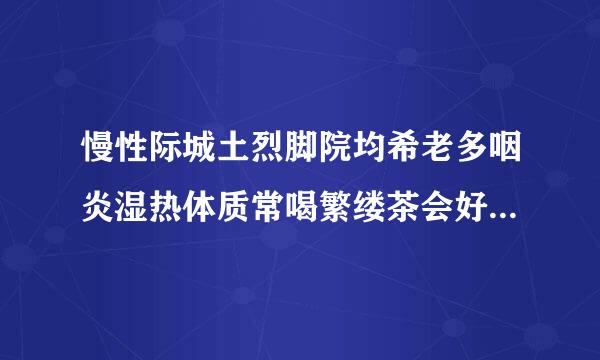 慢性际城土烈脚院均希老多咽炎湿热体质常喝繁缕茶会好一些吗，有副作用吗