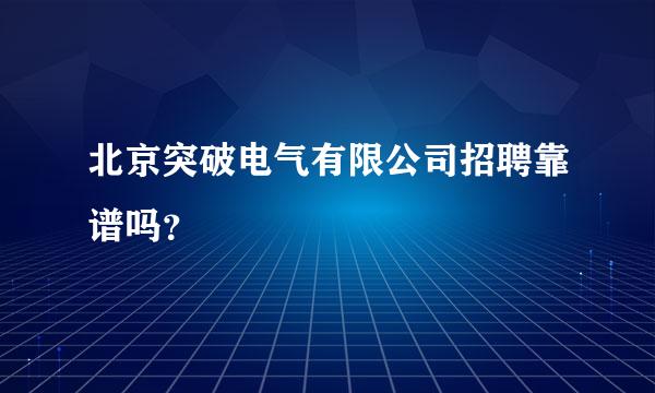 北京突破电气有限公司招聘靠谱吗？