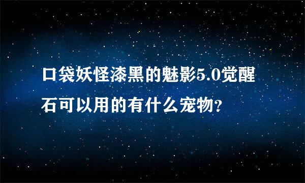 口袋妖怪漆黑的魅影5.0觉醒石可以用的有什么宠物？