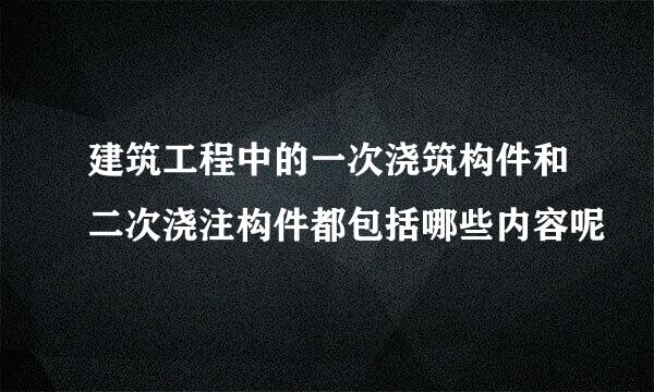 建筑工程中的一次浇筑构件和二次浇注构件都包括哪些内容呢