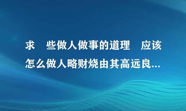 求 些做人做事的道理 应该怎么做人略财烧由其高远良就句做事才让人满意