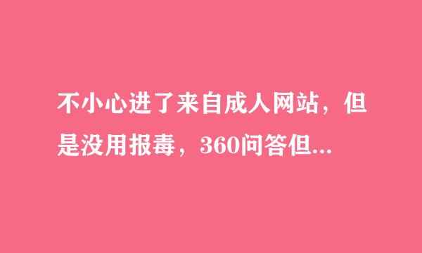 不小心进了来自成人网站，但是没用报毒，360问答但是一直退不出，后面关闭了就好了，，有隐藏的病毒吗1