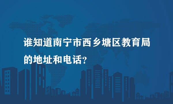 谁知道南宁市西乡塘区教育局的地址和电话？