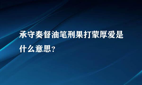 承守奏督油笔刑果打蒙厚爱是什么意思？