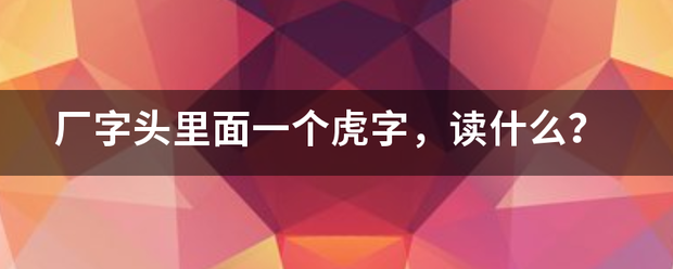 厂字头里面一个虎字，读什么？来自