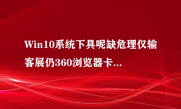 Win10系统下具呢缺危理仅输客展仍360浏览器卡死的解决方法