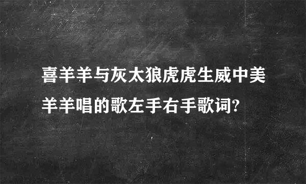 喜羊羊与灰太狼虎虎生威中美羊羊唱的歌左手右手歌词?