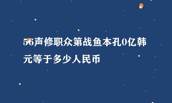 56声修职众第战鱼本孔0亿韩元等于多少人民币