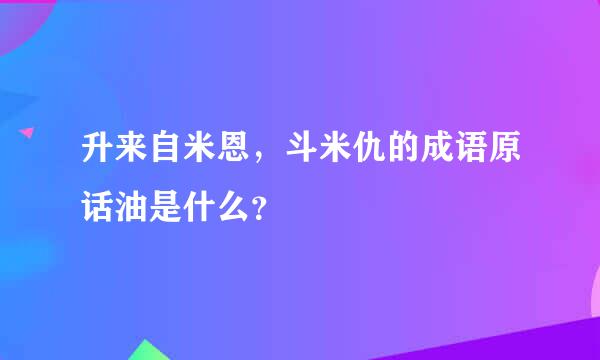 升来自米恩，斗米仇的成语原话油是什么？