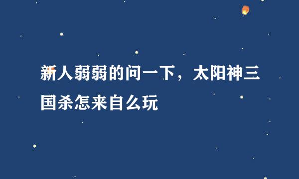 新人弱弱的问一下，太阳神三国杀怎来自么玩