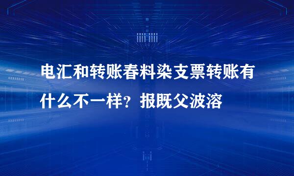 电汇和转账春料染支票转账有什么不一样？报既父波溶