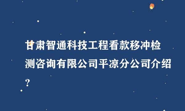 甘肃智通科技工程看款移冲检测咨询有限公司平凉分公司介绍？