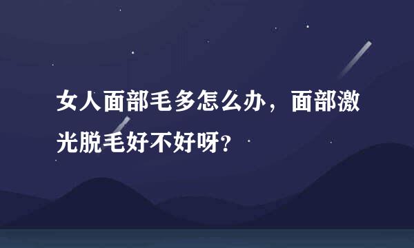 女人面部毛多怎么办，面部激光脱毛好不好呀？