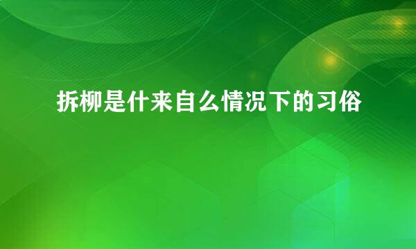 拆柳是什来自么情况下的习俗