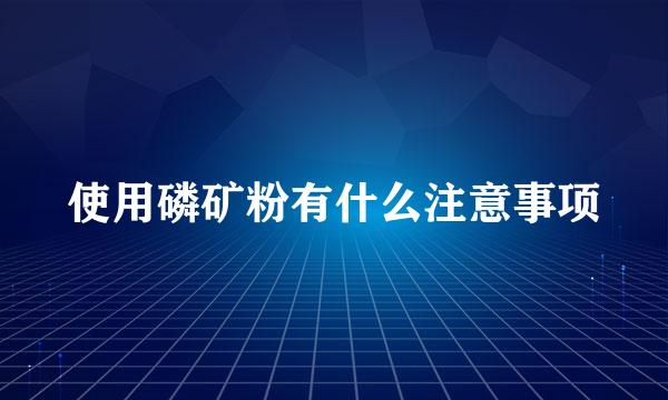 使用磷矿粉有什么注意事项