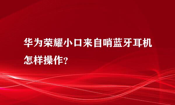 华为荣耀小口来自哨蓝牙耳机怎样操作？