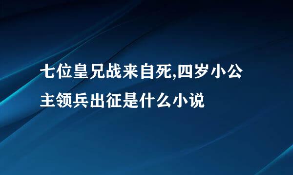 七位皇兄战来自死,四岁小公主领兵出征是什么小说