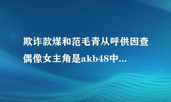 欺诈款煤和范毛青从呼供因查偶像女主角是akb48中谁扮演？