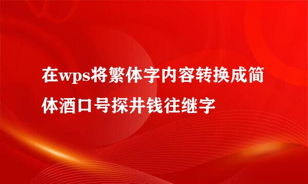 在wps将繁体字内容转换成简体酒口号探井钱往继字