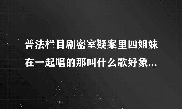 普法栏目剧密室疑案里四姐妹在一起唱的那叫什么歌好象是来自什么砂