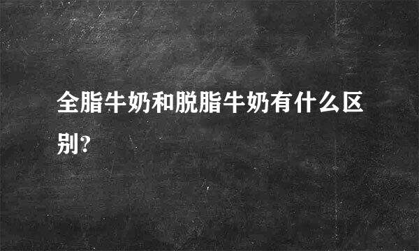 全脂牛奶和脱脂牛奶有什么区别?