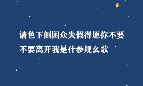 请色下倒困众失假得愿你不要不要离开我是什参规么歌