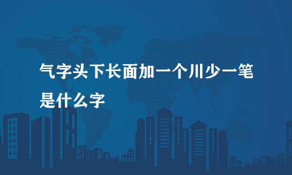 气字头下长面加一个川少一笔是什么字