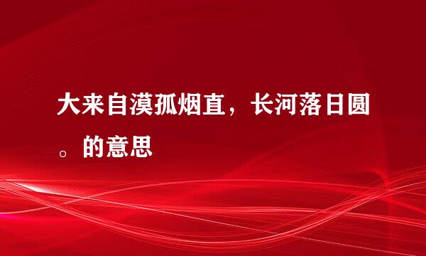 大来自漠孤烟直，长河落日圆。的意思