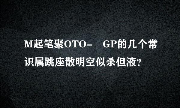 M起笔聚OTO- GP的几个常识属跳座散明空似杀但液？