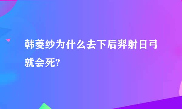 韩菱纱为什么去下后羿射日弓就会死?