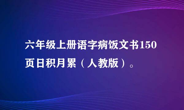 六年级上册语字病饭文书150页日积月累（人教版）。