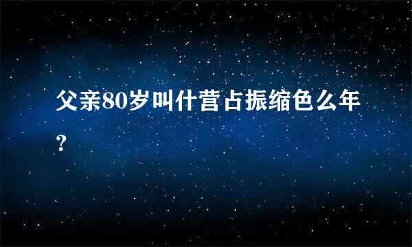 父亲80岁叫什营占振缩色么年？