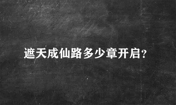 遮天成仙路多少章开启？