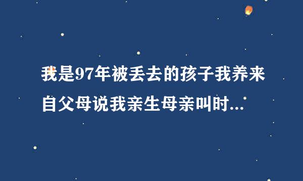 我是97年被丢去的孩子我养来自父母说我亲生母亲叫时素珍内蒙古包头那边的