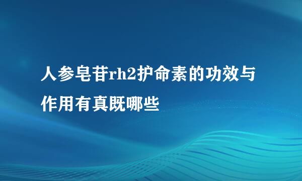 人参皂苷rh2护命素的功效与作用有真既哪些