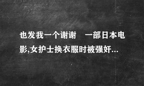 也发我一个谢谢 一部日本电影,女护士换衣服时被强奸,回家又被跟踪的人强奸