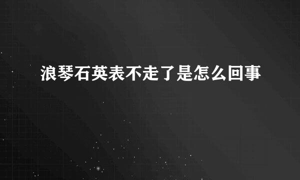 浪琴石英表不走了是怎么回事