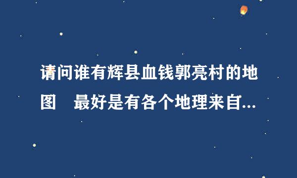 请问谁有辉县血钱郭亮村的地图 最好是有各个地理来自位置的 详细地图！恳求大家帮忙！