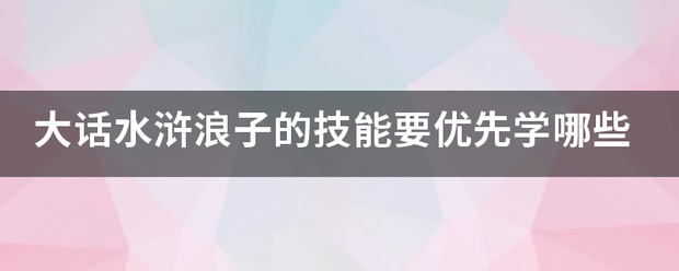 大话水浒浪子的夫巴病句社镇少张在技能要优先学哪些