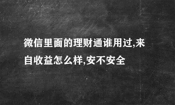 微信里面的理财通谁用过,来自收益怎么样,安不安全