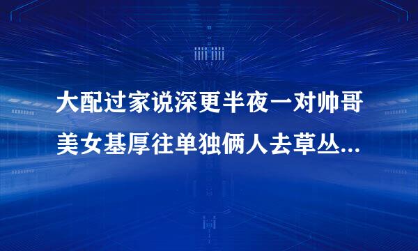 大配过家说深更半夜一对帅哥美女基厚往单独俩人去草丛干什么?