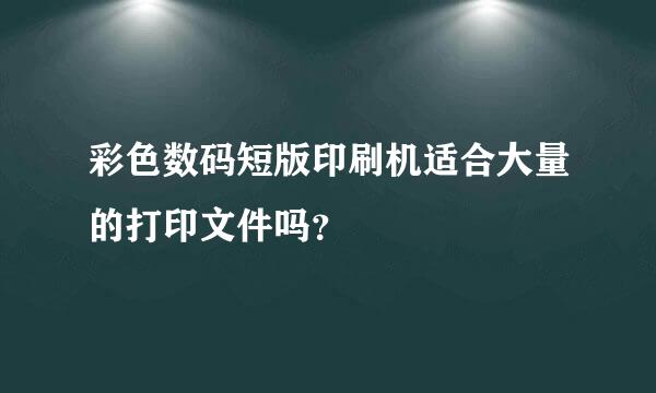 彩色数码短版印刷机适合大量的打印文件吗？